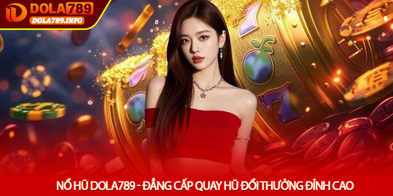 Nổ Hũ Dola789 - Đẳng Cấp Quay Hũ Đổi Thưởng Đỉnh Cao